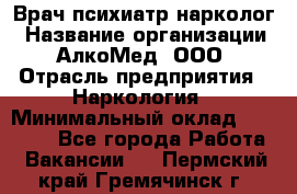 Врач психиатр-нарколог › Название организации ­ АлкоМед, ООО › Отрасль предприятия ­ Наркология › Минимальный оклад ­ 90 000 - Все города Работа » Вакансии   . Пермский край,Гремячинск г.